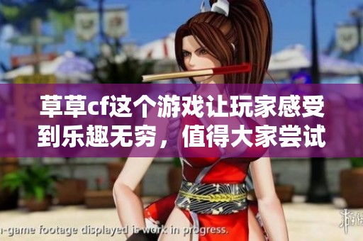 草草cf这个游戏让玩家感受到乐趣无穷，值得大家尝试一下！