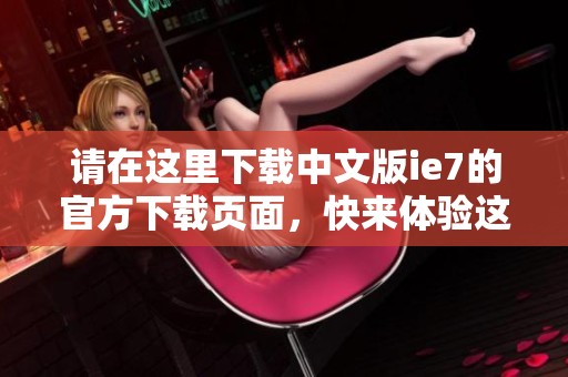 请在这里下载中文版ie7的官方下载页面，快来体验这款浏览器的强大功能。