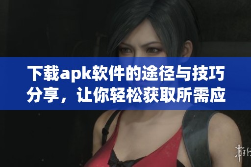 下载apk软件的途径与技巧分享，让你轻松获取所需应用