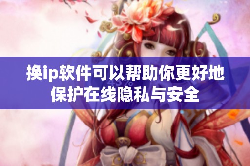 换ip软件可以帮助你更好地保护在线隐私与安全