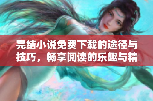 完结小说免费下载的途径与技巧，畅享阅读的乐趣与精彩内容