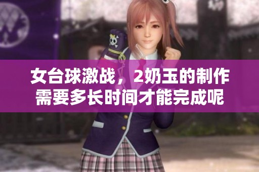 女台球激战，2奶玉的制作需要多长时间才能完成呢