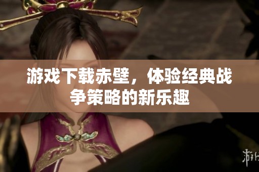 游戏下载赤壁，体验经典战争策略的新乐趣