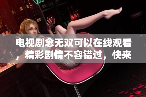 电视剧念无双可以在线观看，精彩剧情不容错过，快来观看吧！