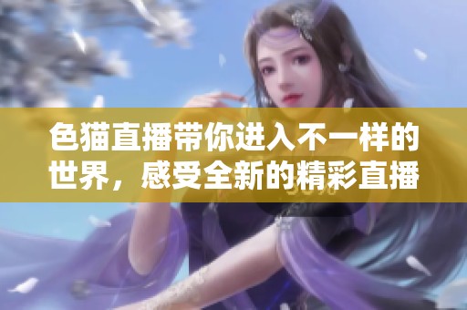 色猫直播带你进入不一样的世界，感受全新的精彩直播体验