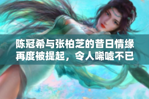 陈冠希与张柏芝的昔日情缘再度被提起，令人唏嘘不已的故事。