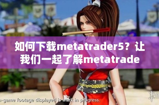 如何下载metatrader5？让我们一起了解metatrader5的下载步骤吧