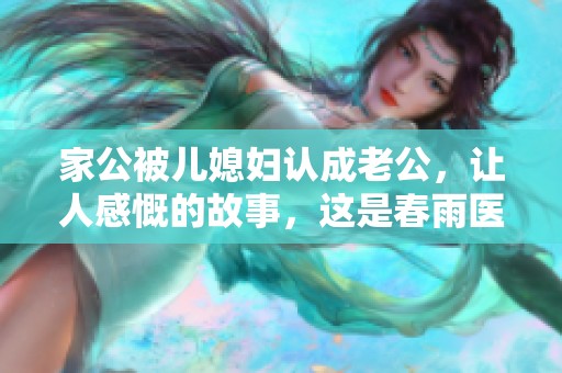 家公被儿媳妇认成老公，让人感慨的故事，这是春雨医生的真实案例