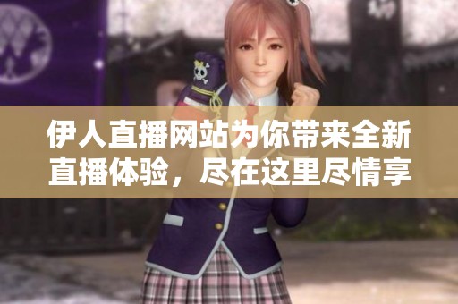 伊人直播网站为你带来全新直播体验，尽在这里尽情享受！