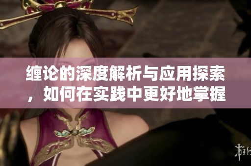 缠论的深度解析与应用探索，如何在实践中更好地掌握缠论理念