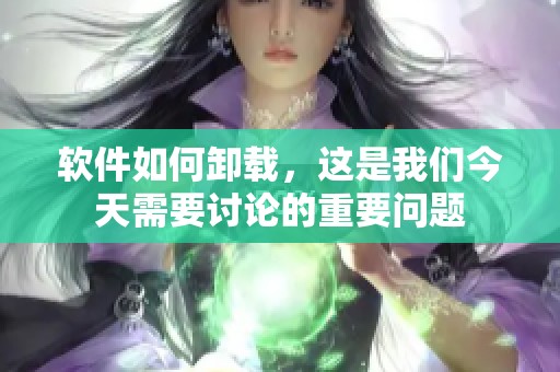 软件如何卸载，这是我们今天需要讨论的重要问题