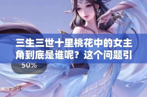 三生三世十里桃花中的女主角到底是谁呢？这个问题引发了许多讨论。