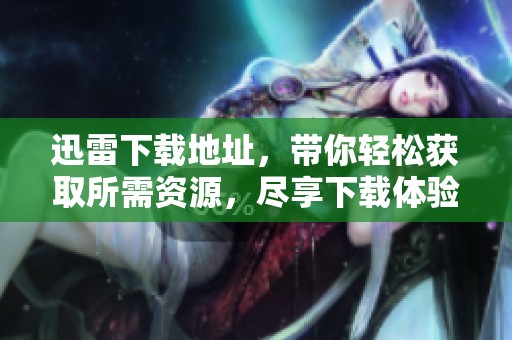 迅雷下载地址，带你轻松获取所需资源，尽享下载体验！