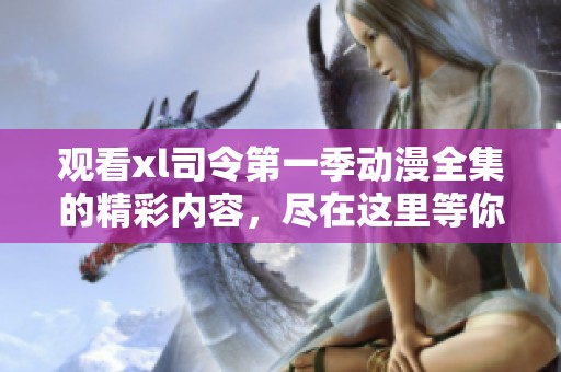 观看xl司令第一季动漫全集的精彩内容，尽在这里等你来探索！