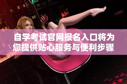 自学考试官网报名入口将为您提供贴心服务与便利步骤