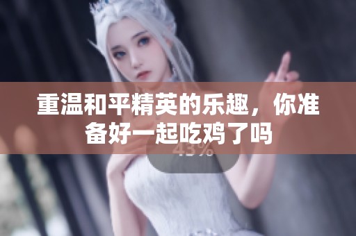重温和平精英的乐趣，你准备好一起吃鸡了吗
