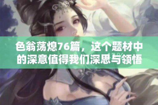色翁荡熄76篇，这个题材中的深意值得我们深思与领悟。