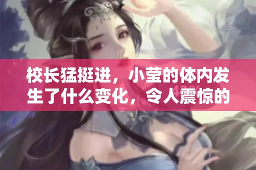 校长猛挺进，小莹的体内发生了什么变化，令人震惊的故事。