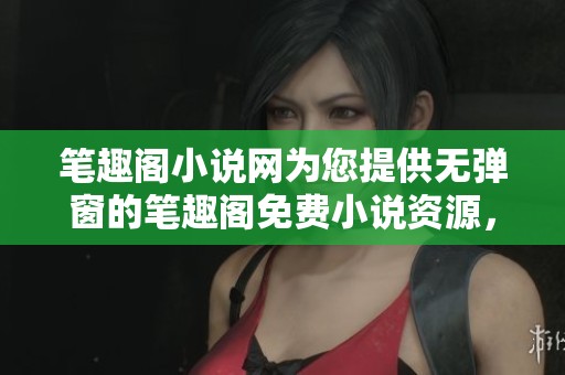 笔趣阁小说网为您提供无弹窗的笔趣阁免费小说资源，让阅读更轻松愉快