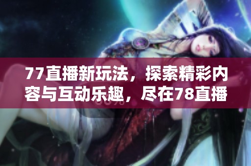 77直播新玩法，探索精彩内容与互动乐趣，尽在78直播中上线