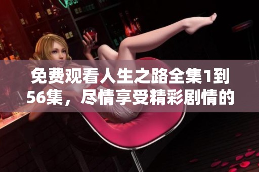 免费观看人生之路全集1到56集，尽情享受精彩剧情的每个瞬间