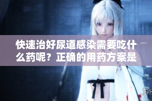 快速治好尿道感染需要吃什么药呢？正确的用药方案是关键。