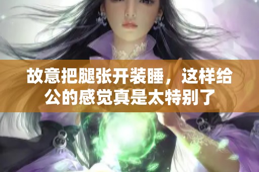 故意把腿张开装睡，这样给公的感觉真是太特别了