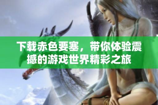 下载赤色要塞，带你体验震撼的游戏世界精彩之旅