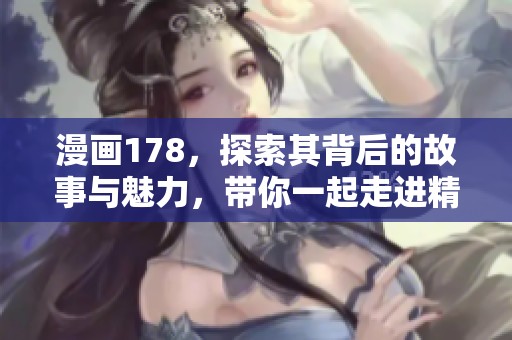 漫画178，探索其背后的故事与魅力，带你一起走进精彩的世界