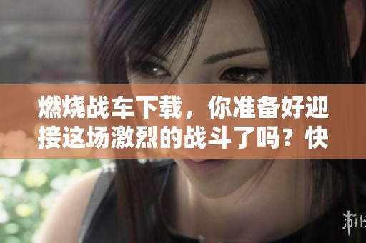 燃烧战车下载，你准备好迎接这场激烈的战斗了吗？快来体验吧！