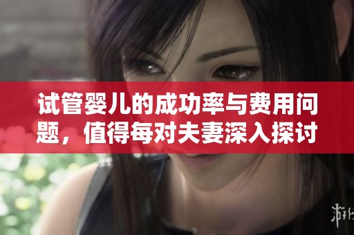 试管婴儿的成功率与费用问题，值得每对夫妻深入探讨与了解