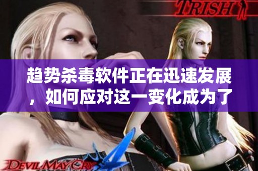 趋势杀毒软件正在迅速发展，如何应对这一变化成为了大家关注的焦点