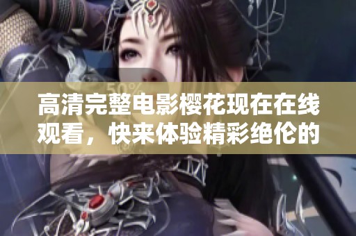 高清完整电影樱花现在在线观看，快来体验精彩绝伦的视觉盛宴吧