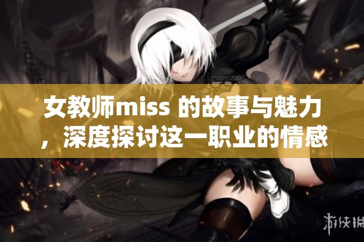 女教师miss 的故事与魅力，深度探讨这一职业的情感与挑战