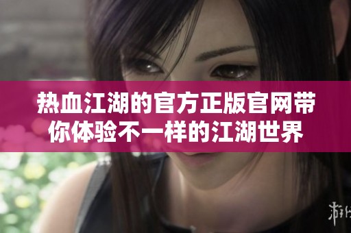热血江湖的官方正版官网带你体验不一样的江湖世界