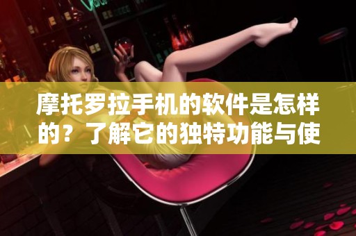 摩托罗拉手机的软件是怎样的？了解它的独特功能与使用体验。