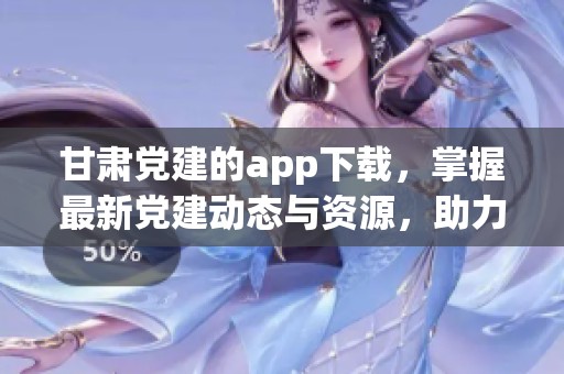 甘肃党建的app下载，掌握最新党建动态与资源，助力党员学习成长