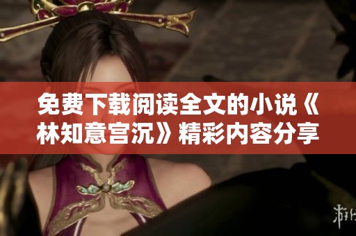 免费下载阅读全文的小说《林知意宫沉》精彩内容分享与解读