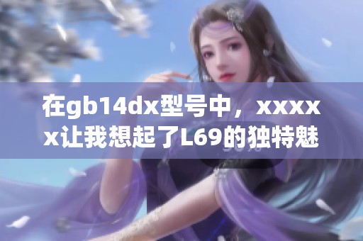 在gb14dx型号中，xxxxx让我想起了L69的独特魅力与风采。