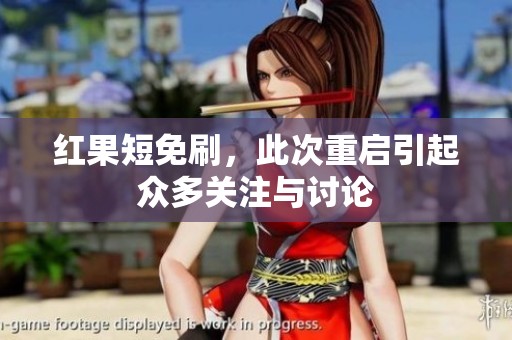 红果短免刷，此次重启引起众多关注与讨论