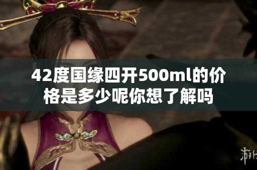 42度国缘四开500ml的价格是多少呢你想了解吗