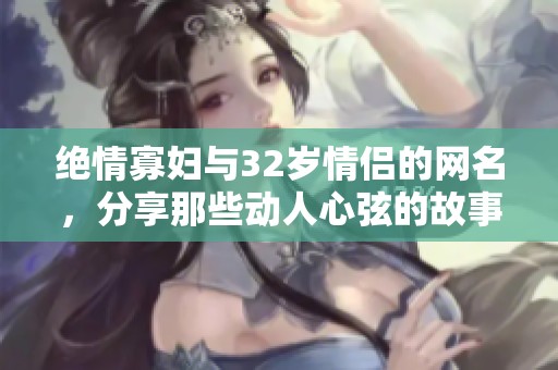绝情寡妇与32岁情侣的网名，分享那些动人心弦的故事与回忆