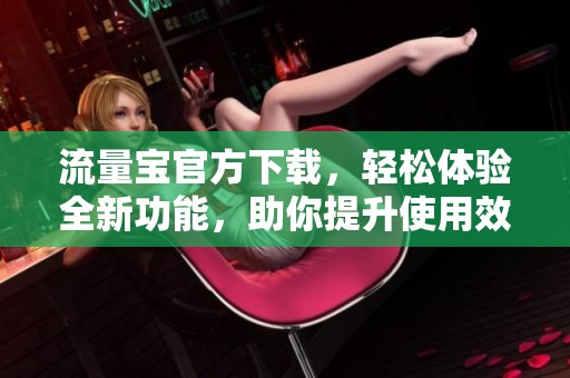 流量宝官方下载，轻松体验全新功能，助你提升使用效率！
