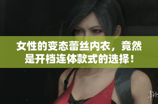 女性的变态蕾丝内衣，竟然是开档连体款式的选择！