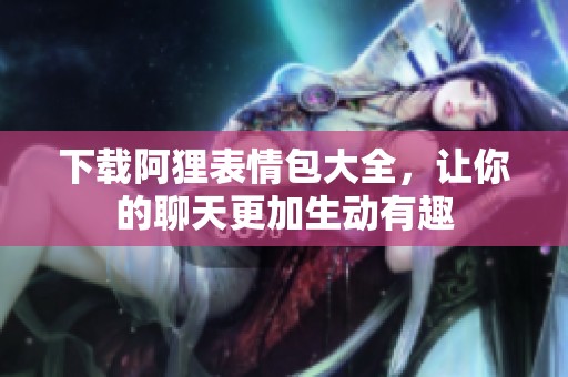 下载阿狸表情包大全，让你的聊天更加生动有趣