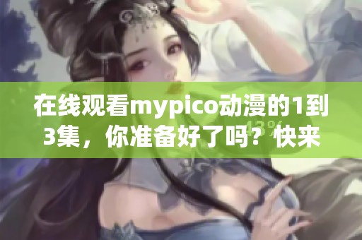 在线观看mypico动漫的1到3集，你准备好了吗？快来一起欣赏吧！