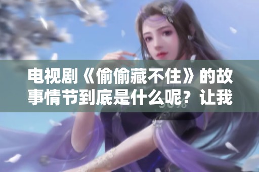 电视剧《偷偷藏不住》的故事情节到底是什么呢？让我们一起揭开这部剧的秘密吧！