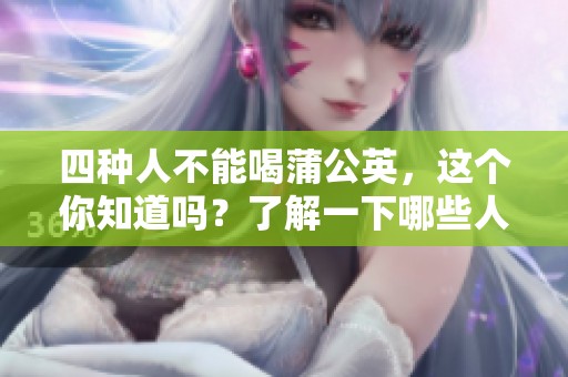 四种人不能喝蒲公英，这个你知道吗？了解一下哪些人不适宜饮用蒲公英。