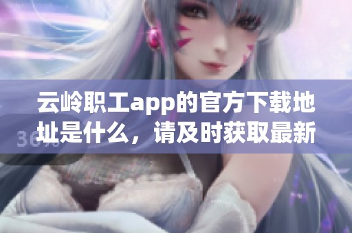 云岭职工app的官方下载地址是什么，请及时获取最新版本。
