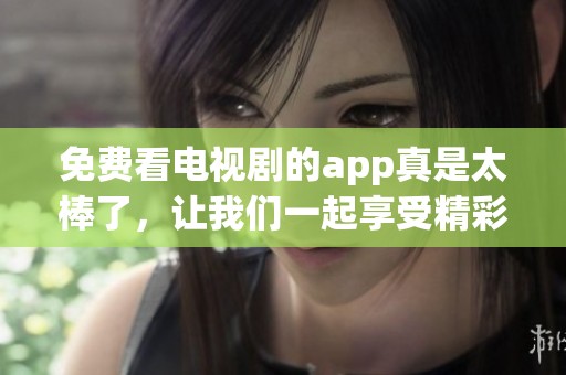 免费看电视剧的app真是太棒了，让我们一起享受精彩的影视内容吧